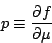 \begin{eqnarray*}
p \equiv \DP{f}{\mu}
\end{eqnarray*}