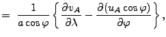 $\displaystyle = \ \Dinv{a \cos \varphi} \left\{ \DP{v_A}{\lambda} - \DP{(u_A \cos \varphi)}{\varphi} \right\},$