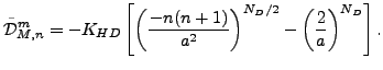 $\displaystyle \tilde{\cal D}_{M,n}^m = - K_{HD} \left[ \left( \frac{-n(n+1)}{a^{2}} \right)^{N_D/2} - \left( \frac{2}{a} \right)^{N_D} \right] .$