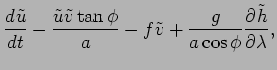 $\displaystyle \DD{\tilde{u}}{t} - \frac{\tilde{u}\tilde{v}\tan \phi}{a}
- f \tilde{v} + \frac{g}{a\cos \phi}\DP{\tilde{h}}{\lambda},$