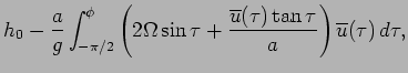 $\displaystyle h_{0} - \frac{a}{g}\int _{-\pi/2}^{\phi}
\left(2\Omega \sin \tau + \frac{\overline{u}(\tau)\tan \tau}{a}\right)
\overline{u}(\tau)\Dd \tau,$