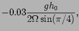 $\displaystyle -0.03\frac{gh_{0}}{2\Omega \sin (\pi/4)},$