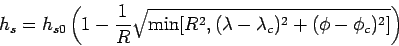 \begin{displaymath}
h_{s} = h_{s0} \left(1 - \frac{1}{R}\sqrt{\mbox{min}[R^{2}, (\lambda -\lambda _{c})^{2}+(\phi - \phi _{c})^{2}]}\right)
\end{displaymath}